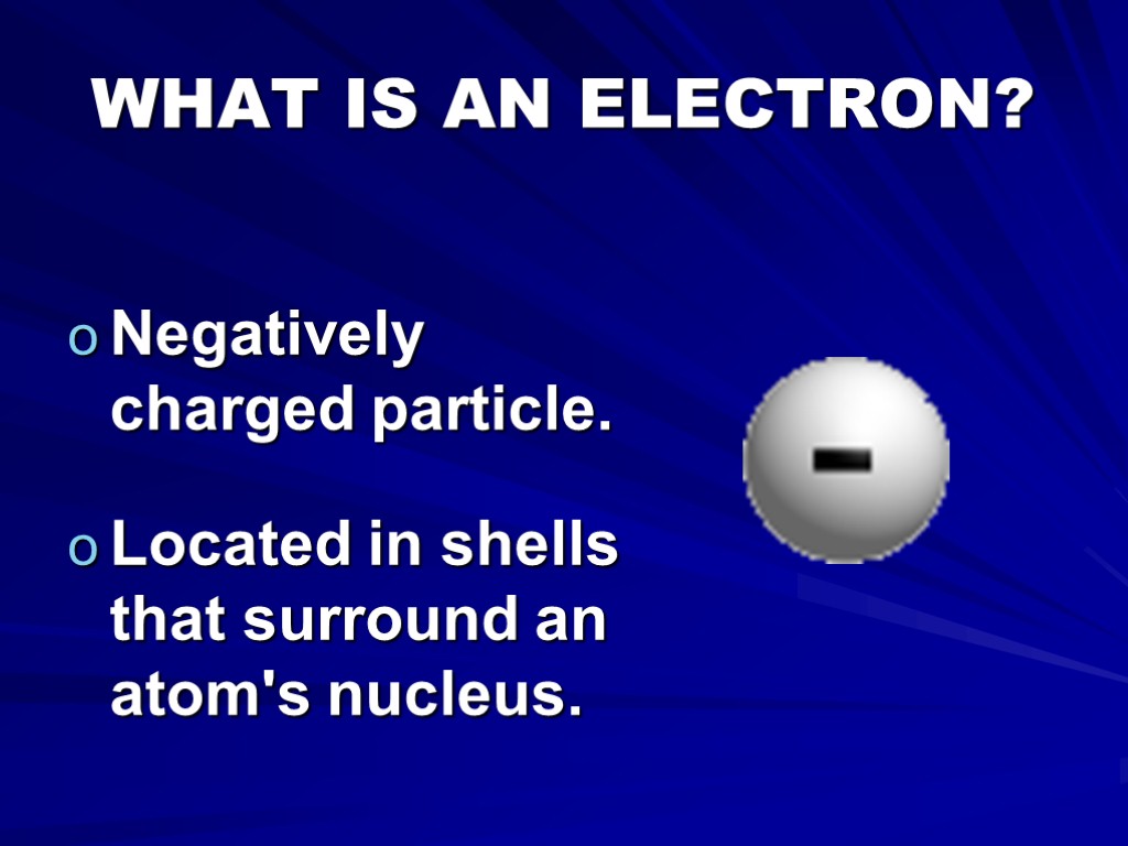 WHAT IS AN ELECTRON? Negatively charged particle. Located in shells that surround an atom's